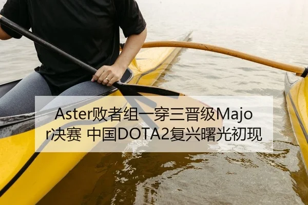 Aster败者组一穿三晋级Major决赛 中国DOTA2复兴曙光初现