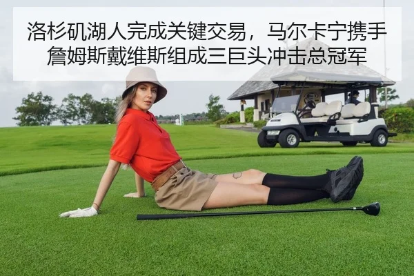 洛杉矶湖人完成关键交易，马尔卡宁携手詹姆斯戴维斯组成三巨头冲击总冠军